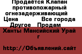Продаётся Клапан противопожарный огнезадерживающий  › Цена ­ 8 000 - Все города Другое » Продам   . Ханты-Мансийский,Урай г.
